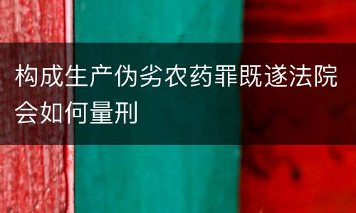 构成生产伪劣农药罪既遂法院会如何量刑