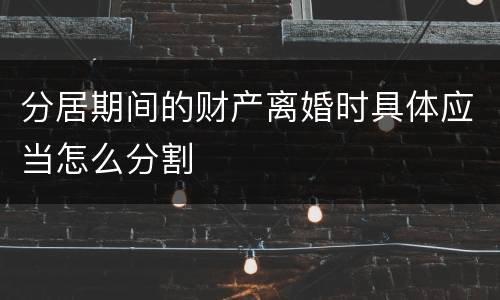 分居期间的财产离婚时具体应当怎么分割