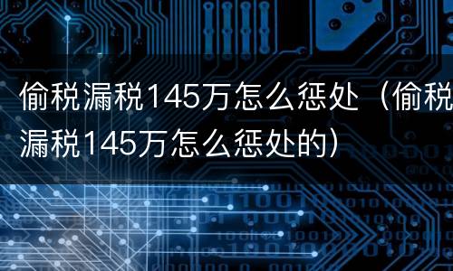 偷税漏税145万怎么惩处（偷税漏税145万怎么惩处的）