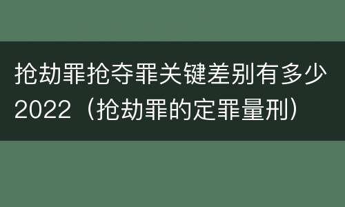 抢劫罪抢夺罪关键差别有多少2022（抢劫罪的定罪量刑）