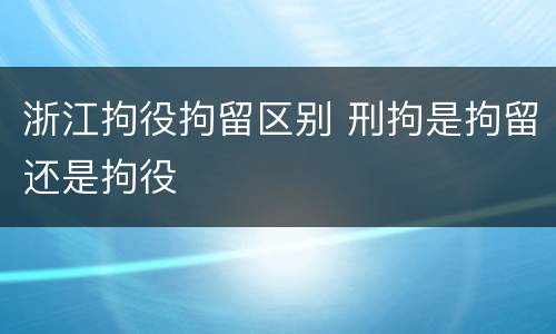 浙江拘役拘留区别 刑拘是拘留还是拘役
