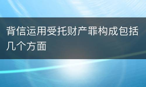 背信运用受托财产罪构成包括几个方面