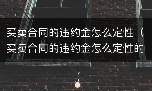 买卖合同的违约金怎么定性（买卖合同的违约金怎么定性的）