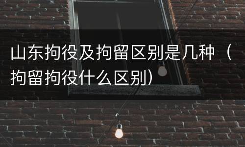 山东拘役及拘留区别是几种（拘留拘役什么区别）