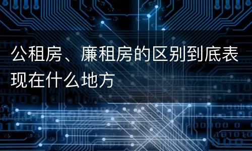 公租房、廉租房的区别到底表现在什么地方