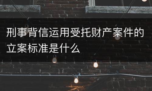 刑事背信运用受托财产案件的立案标准是什么