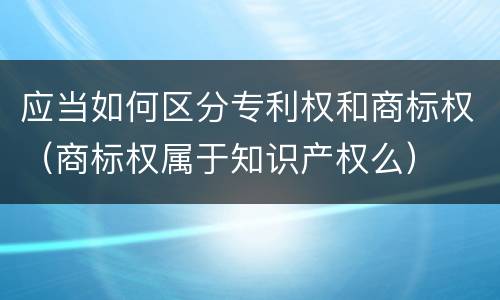 应当如何区分专利权和商标权（商标权属于知识产权么）