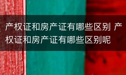 产权证和房产证有哪些区别 产权证和房产证有哪些区别呢