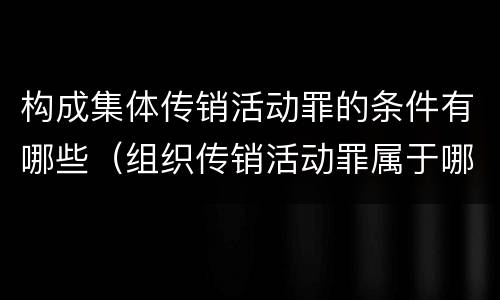 构成集体传销活动罪的条件有哪些（组织传销活动罪属于哪类）