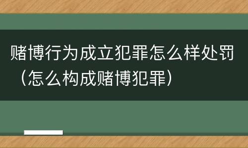 赌博行为成立犯罪怎么样处罚（怎么构成赌博犯罪）