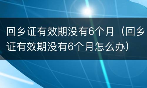 回乡证有效期没有6个月（回乡证有效期没有6个月怎么办）
