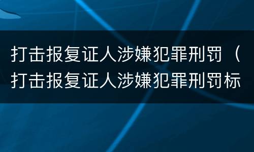 打击报复证人涉嫌犯罪刑罚（打击报复证人涉嫌犯罪刑罚标准）