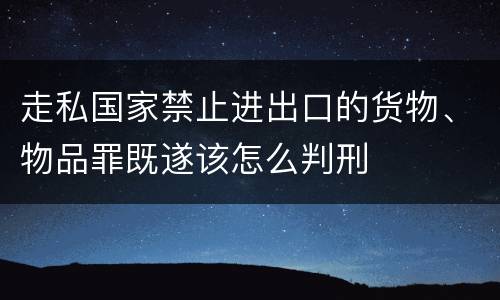 走私国家禁止进出口的货物、物品罪既遂该怎么判刑
