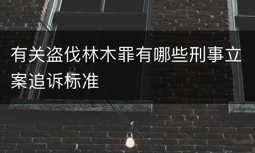 有关盗伐林木罪有哪些刑事立案追诉标准