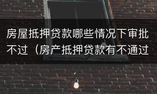 房屋抵押贷款哪些情况下审批不过（房产抵押贷款有不通过的吗）