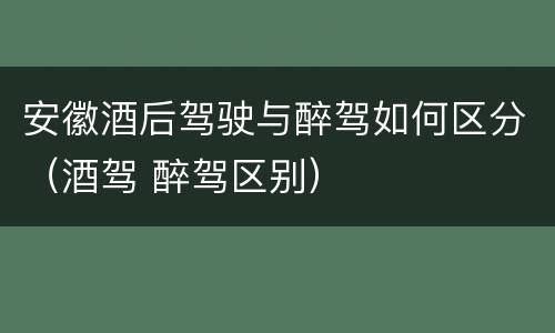 安徽酒后驾驶与醉驾如何区分（酒驾 醉驾区别）