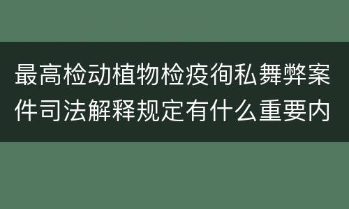 最高检动植物检疫徇私舞弊案件司法解释规定有什么重要内容