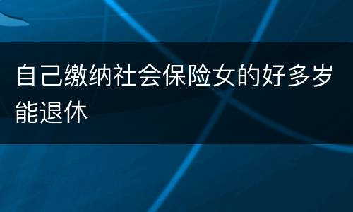 自己缴纳社会保险女的好多岁能退休