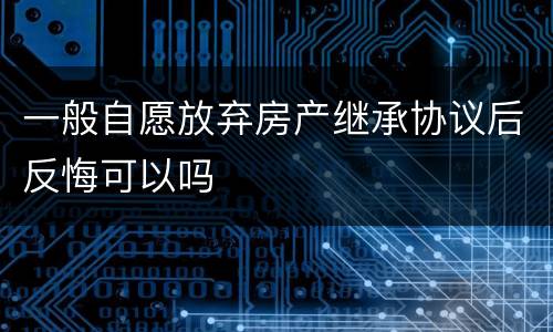 一般自愿放弃房产继承协议后反悔可以吗