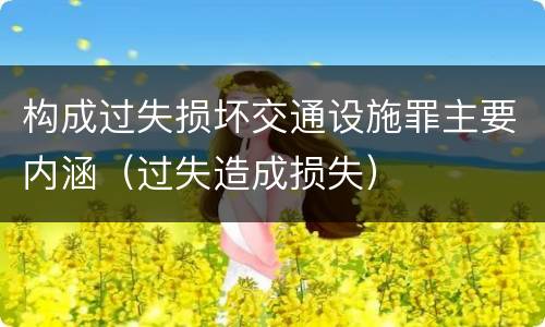 构成过失损坏交通设施罪主要内涵（过失造成损失）