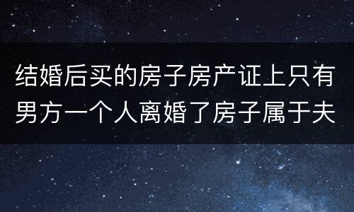 结婚后买的房子房产证上只有男方一个人离婚了房子属于夫妻共同财产吗