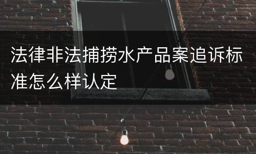 法律非法捕捞水产品案追诉标准怎么样认定
