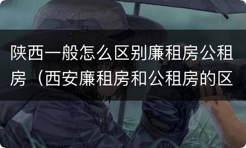 陕西一般怎么区别廉租房公租房（西安廉租房和公租房的区别到底是什么?）
