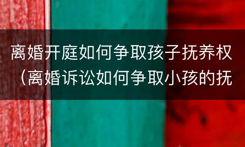 离婚开庭如何争取孩子抚养权（离婚诉讼如何争取小孩的抚养权）