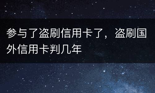 参与了盗刷信用卡了，盗刷国外信用卡判几年