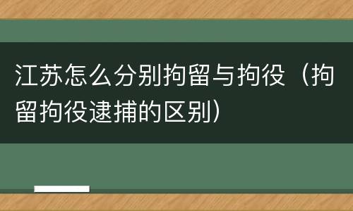 江苏怎么分别拘留与拘役（拘留拘役逮捕的区别）
