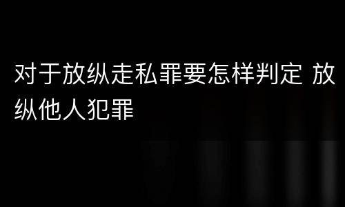 对于放纵走私罪要怎样判定 放纵他人犯罪