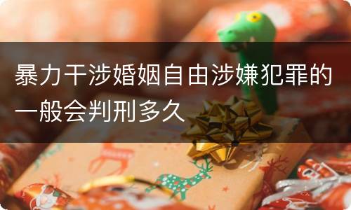 暴力干涉婚姻自由涉嫌犯罪的一般会判刑多久