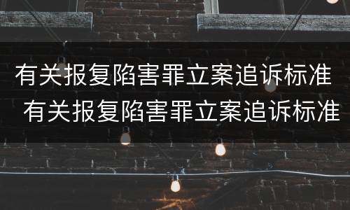 有关报复陷害罪立案追诉标准 有关报复陷害罪立案追诉标准是什么