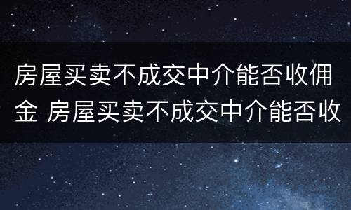 房屋买卖不成交中介能否收佣金 房屋买卖不成交中介能否收佣金和佣金