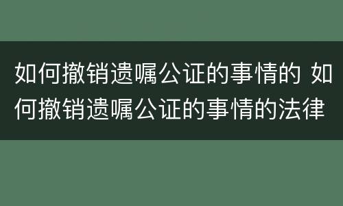 如何撤销遗嘱公证的事情的 如何撤销遗嘱公证的事情的法律规定