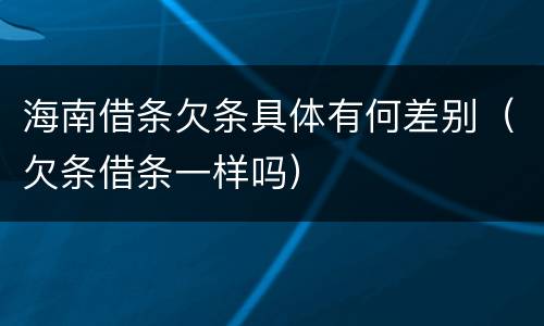 海南借条欠条具体有何差别（欠条借条一样吗）