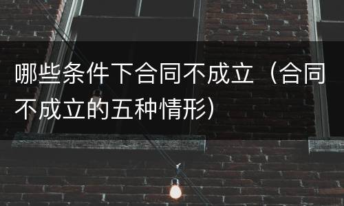 哪些条件下合同不成立（合同不成立的五种情形）