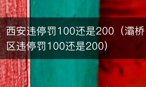 西安违停罚100还是200（灞桥区违停罚100还是200）