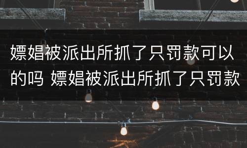 嫖娼被派出所抓了只罚款可以的吗 嫖娼被派出所抓了只罚款可以的吗多少钱