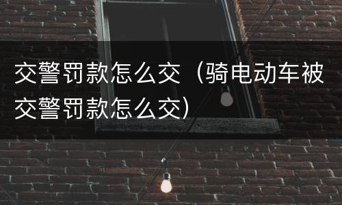 交警罚款怎么交（骑电动车被交警罚款怎么交）