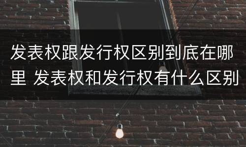 发表权跟发行权区别到底在哪里 发表权和发行权有什么区别