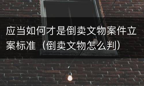 应当如何才是倒卖文物案件立案标准（倒卖文物怎么判）