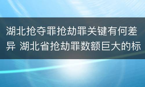 湖北抢夺罪抢劫罪关键有何差异 湖北省抢劫罪数额巨大的标准