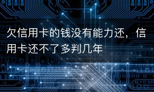 欠信用卡的钱没有能力还，信用卡还不了多判几年