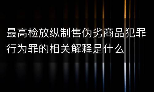 最高检放纵制售伪劣商品犯罪行为罪的相关解释是什么