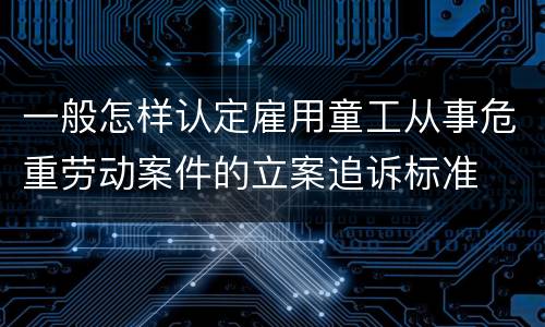 一般怎样认定雇用童工从事危重劳动案件的立案追诉标准