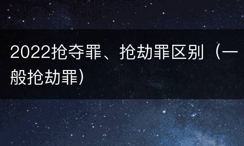 2022抢夺罪、抢劫罪区别（一般抢劫罪）