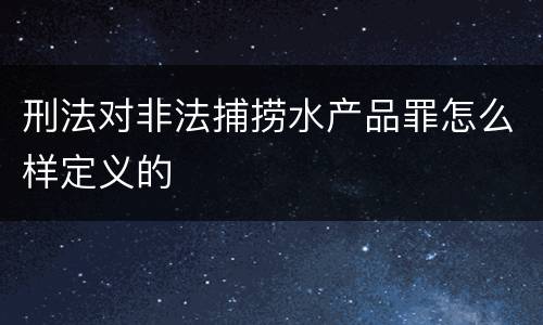 刑法对非法捕捞水产品罪怎么样定义的