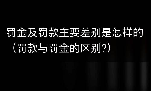 罚金及罚款主要差别是怎样的（罚款与罚金的区别?）