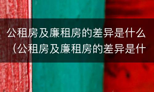 公租房及廉租房的差异是什么（公租房及廉租房的差异是什么原因）
